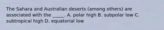 The Sahara and Australian deserts (among others) are associated with the _____. A. polar high B. subpolar low C. subtropical high D. equatorial low