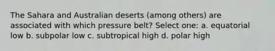 The Sahara and Australian deserts (among others) are associated with which pressure belt? Select one: a. equatorial low b. subpolar low c. subtropical high d. polar high