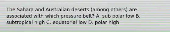 The Sahara and Australian deserts (among others) are associated with which pressure belt? A. sub polar low B. subtropical high C. equatorial low D. polar high