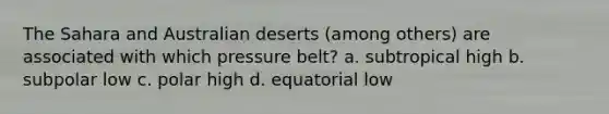 The Sahara and Australian deserts (among others) are associated with which pressure belt? a. subtropical high b. subpolar low c. polar high d. equatorial low