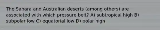 The Sahara and Australian deserts (among others) are associated with which pressure belt? A) subtropical high B) subpolar low C) equatorial low D) polar high