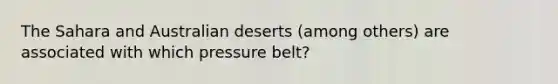 The Sahara and Australian deserts (among others) are associated with which pressure belt?