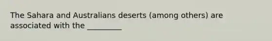 The Sahara and Australians deserts (among others) are associated with the _________