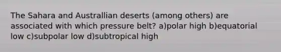 The Sahara and Australlian deserts (among others) are associated with which pressure belt? a)polar high b)equatorial low c)subpolar low d)subtropical high