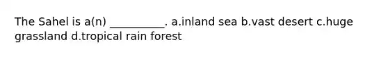 The Sahel is a(n) __________. a.inland sea b.vast desert c.huge grassland d.tropical rain forest