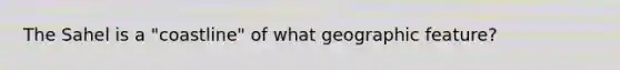 The Sahel is a "coastline" of what geographic feature?
