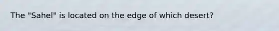 The "Sahel" is located on the edge of which desert?