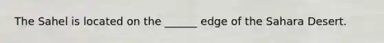 The Sahel is located on the ______ edge of the Sahara Desert.