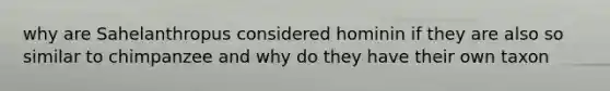 why are Sahelanthropus considered hominin if they are also so similar to chimpanzee and why do they have their own taxon