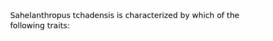 Sahelanthropus tchadensis is characterized by which of the following traits: