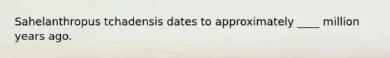 Sahelanthropus tchadensis dates to approximately ____ million years ago.