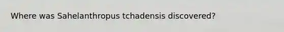 Where was Sahelanthropus tchadensis discovered?