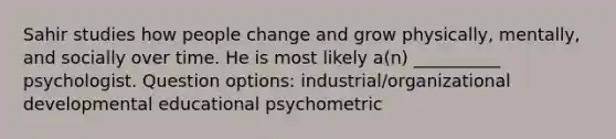 Sahir studies how people change and grow physically, mentally, and socially over time. He is most likely a(n) __________ psychologist. Question options: industrial/organizational developmental educational psychometric