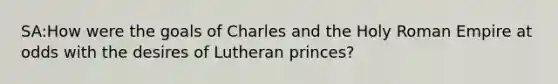 SA:How were the goals of Charles and the Holy Roman Empire at odds with the desires of Lutheran princes?