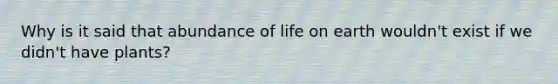 Why is it said that abundance of life on earth wouldn't exist if we didn't have plants?