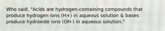 Who said, "Acids are hydrogen-containing compounds that produce hydrogen ions (H+) in aqueous solution & bases produce hydroxide ions (OH-) in aqueous solution."