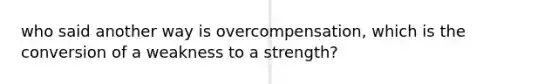 who said another way is overcompensation, which is the conversion of a weakness to a strength?