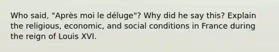 Who said, "Après moi le déluge"? Why did he say this? Explain the religious, economic, and social conditions in France during the reign of Louis XVI.