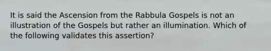 It is said the Ascension from the Rabbula Gospels is not an illustration of the Gospels but rather an illumination. Which of the following validates this assertion?