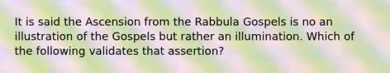 It is said the Ascension from the Rabbula Gospels is no an illustration of the Gospels but rather an illumination. Which of the following validates that assertion?