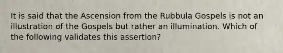 It is said that the Ascension from the Rubbula Gospels is not an illustration of the Gospels but rather an illumination. Which of the following validates this assertion?