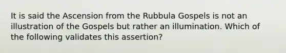 It is said the Ascension from the Rubbula Gospels is not an illustration of the Gospels but rather an illumination. Which of the following validates this assertion?