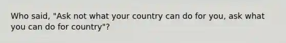 Who said, "Ask not what your country can do for you, ask what you can do for country"?