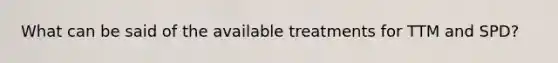 What can be said of the available treatments for TTM and SPD?
