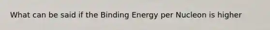 What can be said if the Binding Energy per Nucleon is higher