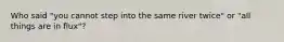 Who said "you cannot step into the same river twice" or "all things are in flux"?