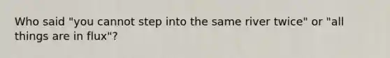 Who said "you cannot step into the same river twice" or "all things are in flux"?