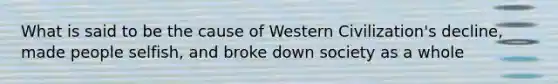 What is said to be the cause of Western Civilization's decline, made people selfish, and broke down society as a whole