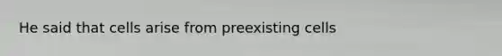 He said that cells arise from preexisting cells