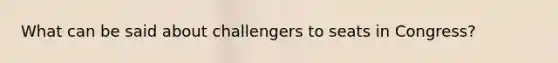 What can be said about challengers to seats in Congress?