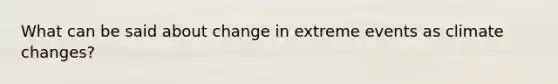 What can be said about change in extreme events as climate changes?