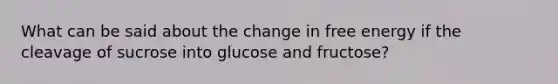 What can be said about the change in free energy if the cleavage of sucrose into glucose and fructose?