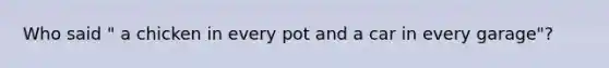 Who said " a chicken in every pot and a car in every garage"?