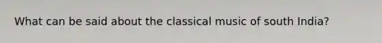 What can be said about the classical music of south India?