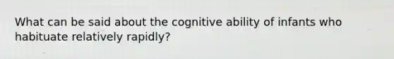 What can be said about the cognitive ability of infants who habituate relatively rapidly?