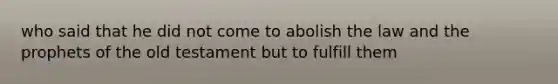 who said that he did not come to abolish the law and the prophets of the old testament but to fulfill them