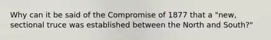 Why can it be said of the Compromise of 1877 that a "new, sectional truce was established between the North and South?"