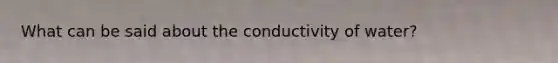 What can be said about the conductivity of water?