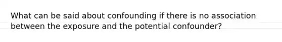 What can be said about confounding if there is no association between the exposure and the potential confounder?