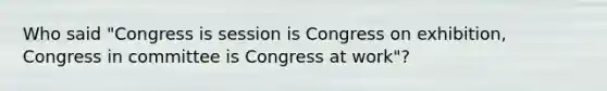 Who said "Congress is session is Congress on exhibition, Congress in committee is Congress at work"?