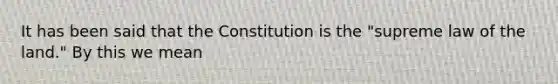 It has been said that the Constitution is the "supreme law of the land." By this we mean