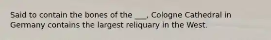 Said to contain the bones of the ___, Cologne Cathedral in Germany contains the largest reliquary in the West.