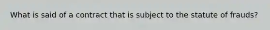 What is said of a contract that is subject to the statute of frauds?