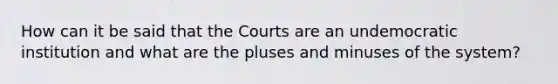 How can it be said that the Courts are an undemocratic institution and what are the pluses and minuses of the system?