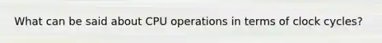 What can be said about CPU operations in terms of clock cycles?