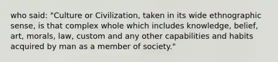 who said: "Culture or Civilization, taken in its wide ethnographic sense, is that complex whole which includes knowledge, belief, art, morals, law, custom and any other capabilities and habits acquired by man as a member of society."